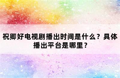 祝卿好电视剧播出时间是什么？具体播出平台是哪里？