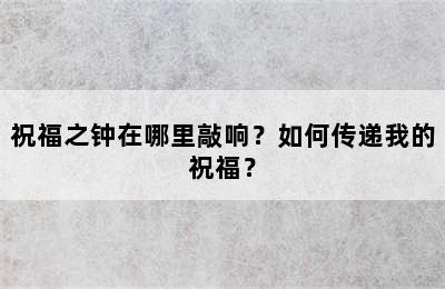 祝福之钟在哪里敲响？如何传递我的祝福？