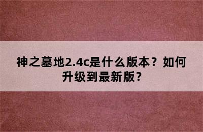 神之墓地2.4c是什么版本？如何升级到最新版？