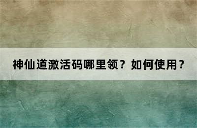 神仙道激活码哪里领？如何使用？