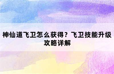 神仙道飞卫怎么获得？飞卫技能升级攻略详解