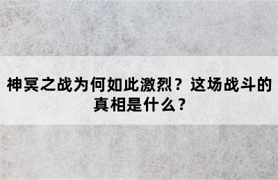 神冥之战为何如此激烈？这场战斗的真相是什么？