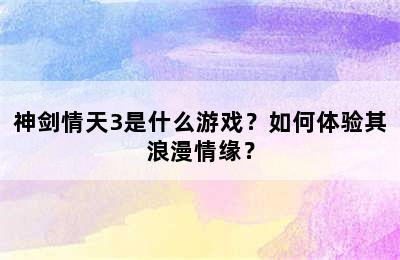 神剑情天3是什么游戏？如何体验其浪漫情缘？