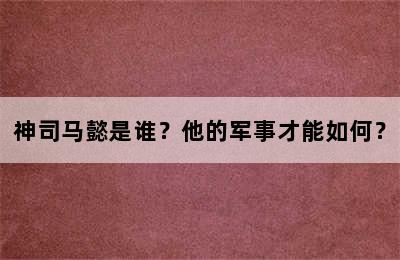 神司马懿是谁？他的军事才能如何？