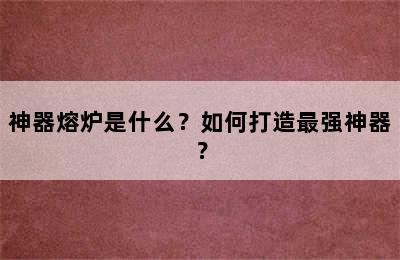 神器熔炉是什么？如何打造最强神器？