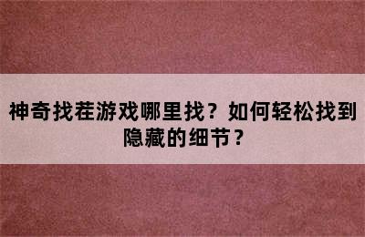 神奇找茬游戏哪里找？如何轻松找到隐藏的细节？