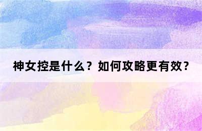 神女控是什么？如何攻略更有效？