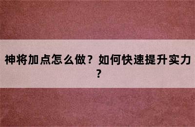 神将加点怎么做？如何快速提升实力？