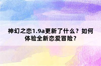 神幻之恋1.9a更新了什么？如何体验全新恋爱冒险？