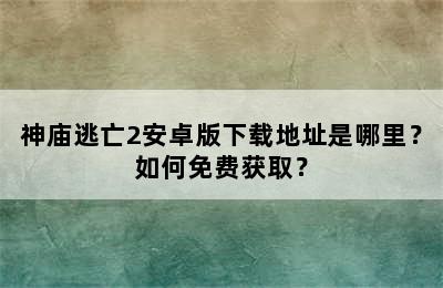 神庙逃亡2安卓版下载地址是哪里？如何免费获取？