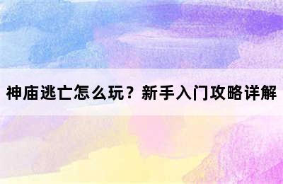 神庙逃亡怎么玩？新手入门攻略详解