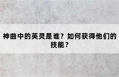 神曲中的英灵是谁？如何获得他们的技能？