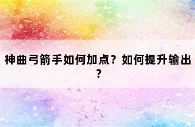 神曲弓箭手如何加点？如何提升输出？