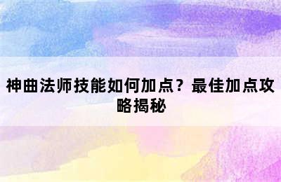 神曲法师技能如何加点？最佳加点攻略揭秘