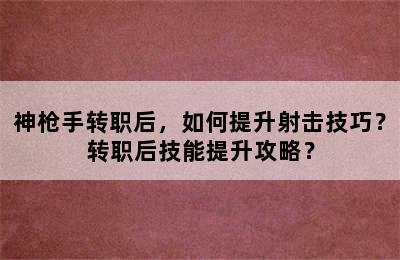 神枪手转职后，如何提升射击技巧？转职后技能提升攻略？