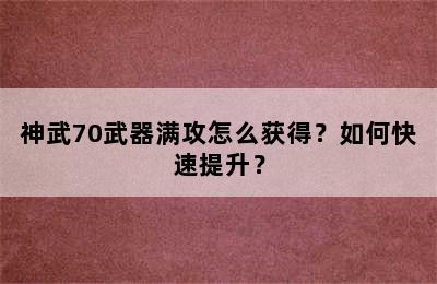 神武70武器满攻怎么获得？如何快速提升？