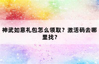 神武如意礼包怎么领取？激活码去哪里找？