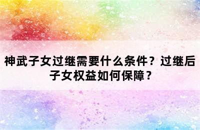 神武子女过继需要什么条件？过继后子女权益如何保障？