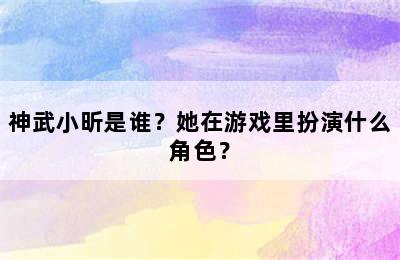 神武小昕是谁？她在游戏里扮演什么角色？