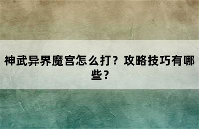 神武异界魔宫怎么打？攻略技巧有哪些？