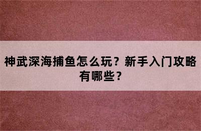 神武深海捕鱼怎么玩？新手入门攻略有哪些？