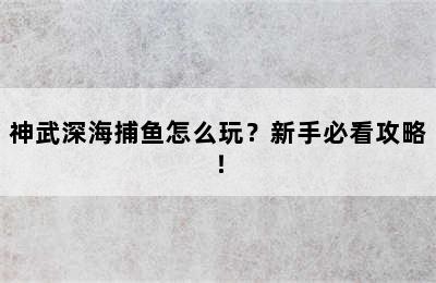 神武深海捕鱼怎么玩？新手必看攻略！