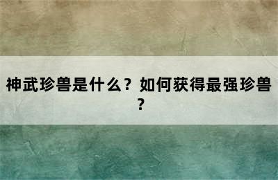 神武珍兽是什么？如何获得最强珍兽？