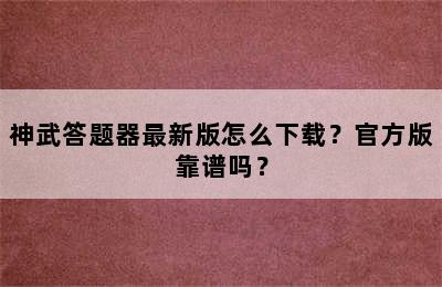 神武答题器最新版怎么下载？官方版靠谱吗？