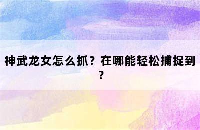 神武龙女怎么抓？在哪能轻松捕捉到？