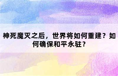 神死魔灭之后，世界将如何重建？如何确保和平永驻？