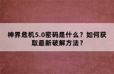 神界危机5.0密码是什么？如何获取最新破解方法？