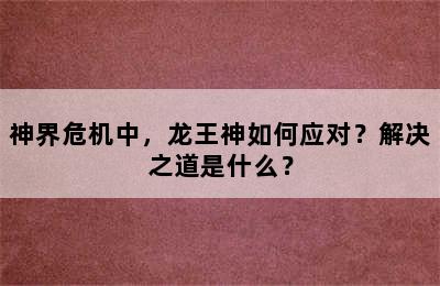 神界危机中，龙王神如何应对？解决之道是什么？