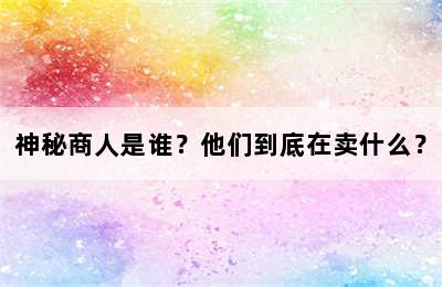 神秘商人是谁？他们到底在卖什么？