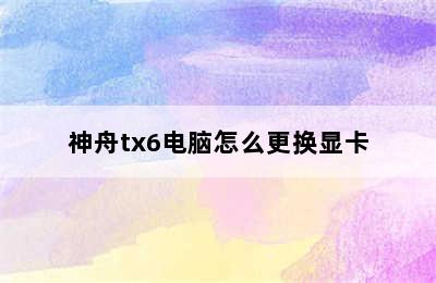 神舟tx6电脑怎么更换显卡