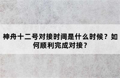 神舟十二号对接时间是什么时候？如何顺利完成对接？