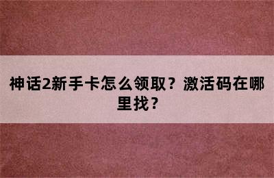 神话2新手卡怎么领取？激活码在哪里找？