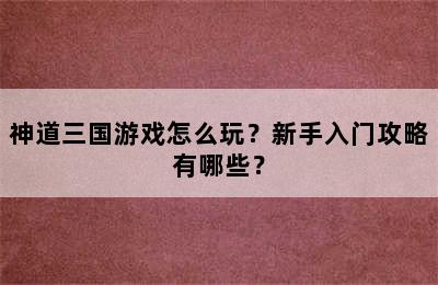 神道三国游戏怎么玩？新手入门攻略有哪些？