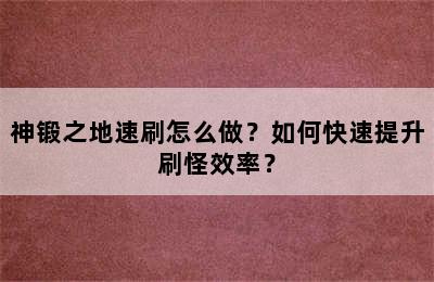 神锻之地速刷怎么做？如何快速提升刷怪效率？