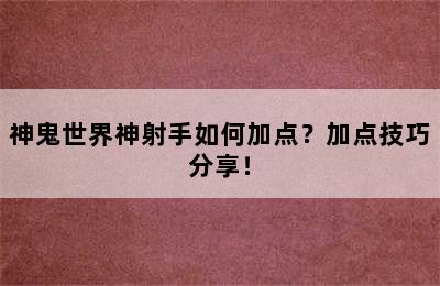 神鬼世界神射手如何加点？加点技巧分享！