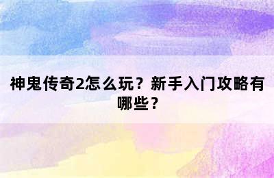 神鬼传奇2怎么玩？新手入门攻略有哪些？