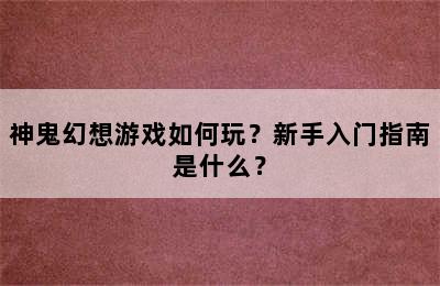 神鬼幻想游戏如何玩？新手入门指南是什么？