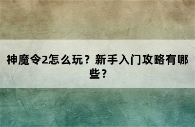 神魔令2怎么玩？新手入门攻略有哪些？