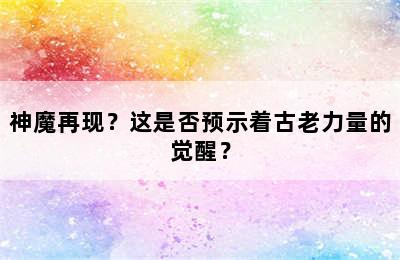 神魔再现？这是否预示着古老力量的觉醒？