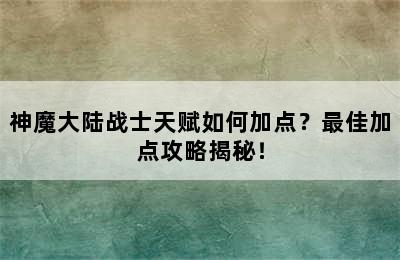 神魔大陆战士天赋如何加点？最佳加点攻略揭秘！