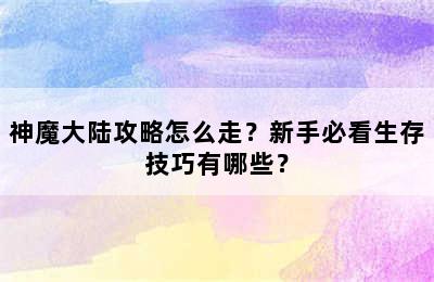 神魔大陆攻略怎么走？新手必看生存技巧有哪些？