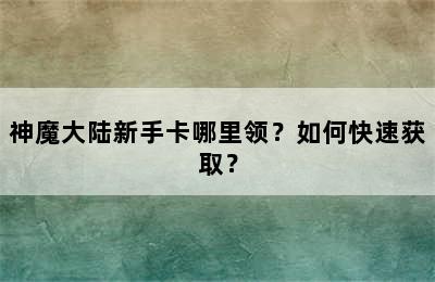 神魔大陆新手卡哪里领？如何快速获取？