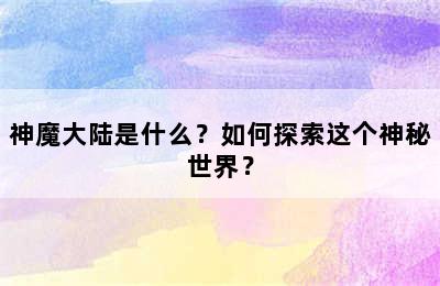 神魔大陆是什么？如何探索这个神秘世界？