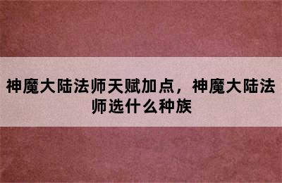 神魔大陆法师天赋加点，神魔大陆法师选什么种族