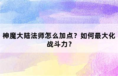 神魔大陆法师怎么加点？如何最大化战斗力？