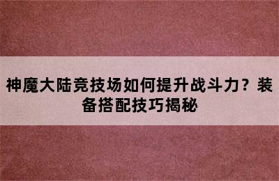 神魔大陆竞技场如何提升战斗力？装备搭配技巧揭秘